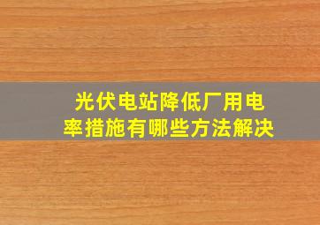 光伏电站降低厂用电率措施有哪些方法解决