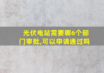 光伏电站需要哪6个部门审批,可以申请通过吗