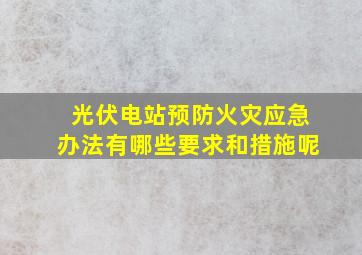 光伏电站预防火灾应急办法有哪些要求和措施呢