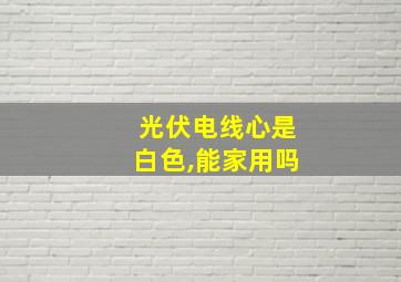 光伏电线心是白色,能家用吗