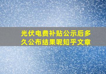 光伏电费补贴公示后多久公布结果呢知乎文章