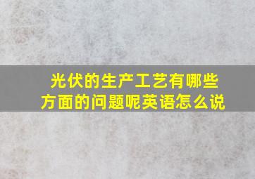 光伏的生产工艺有哪些方面的问题呢英语怎么说