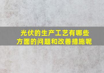 光伏的生产工艺有哪些方面的问题和改善措施呢