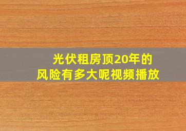 光伏租房顶20年的风险有多大呢视频播放