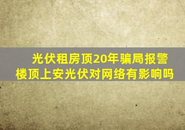 光伏租房顶20年骗局报警楼顶上安光伏对网络有影响吗