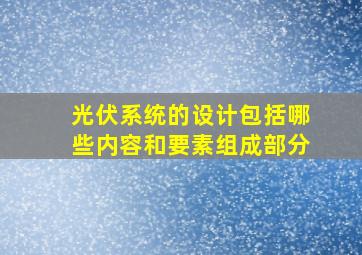 光伏系统的设计包括哪些内容和要素组成部分