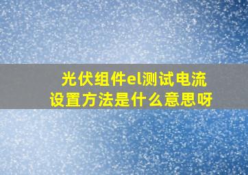 光伏组件el测试电流设置方法是什么意思呀