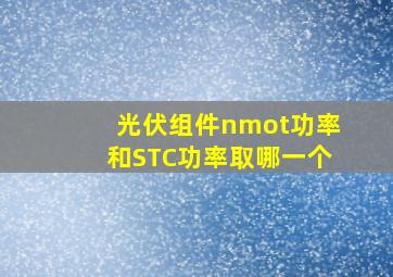 光伏组件nmot功率和STC功率取哪一个