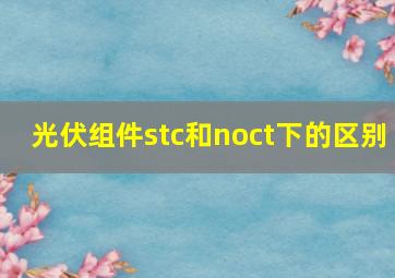 光伏组件stc和noct下的区别