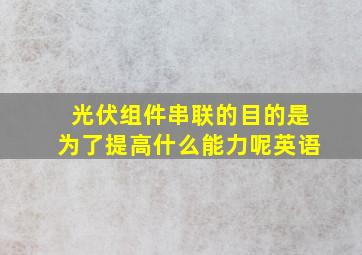 光伏组件串联的目的是为了提高什么能力呢英语