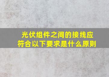 光伏组件之间的接线应符合以下要求是什么原则