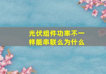 光伏组件功率不一样能串联么为什么