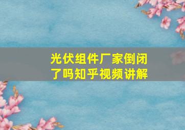 光伏组件厂家倒闭了吗知乎视频讲解