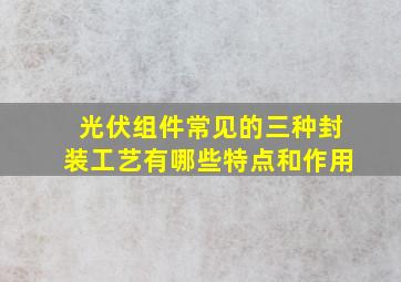 光伏组件常见的三种封装工艺有哪些特点和作用