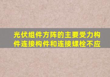 光伏组件方阵的主要受力构件连接构件和连接螺栓不应