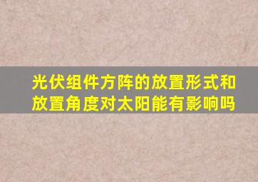 光伏组件方阵的放置形式和放置角度对太阳能有影响吗