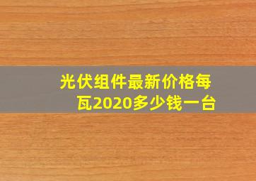 光伏组件最新价格每瓦2020多少钱一台