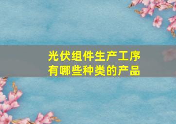 光伏组件生产工序有哪些种类的产品