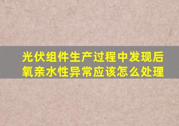 光伏组件生产过程中发现后氧亲水性异常应该怎么处理