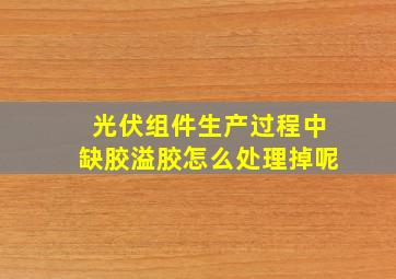 光伏组件生产过程中缺胶溢胶怎么处理掉呢