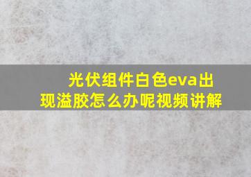 光伏组件白色eva出现溢胶怎么办呢视频讲解