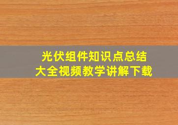 光伏组件知识点总结大全视频教学讲解下载