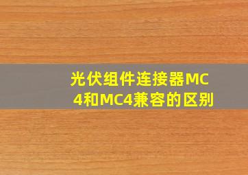 光伏组件连接器MC4和MC4兼容的区别