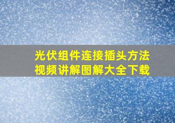 光伏组件连接插头方法视频讲解图解大全下载