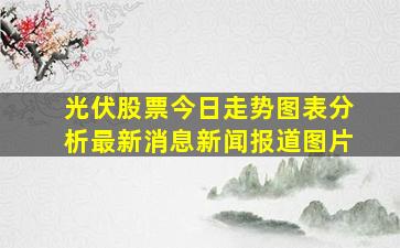 光伏股票今日走势图表分析最新消息新闻报道图片