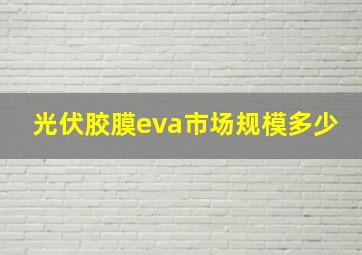 光伏胶膜eva市场规模多少