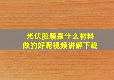 光伏胶膜是什么材料做的好呢视频讲解下载