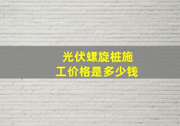 光伏螺旋桩施工价格是多少钱