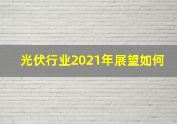 光伏行业2021年展望如何