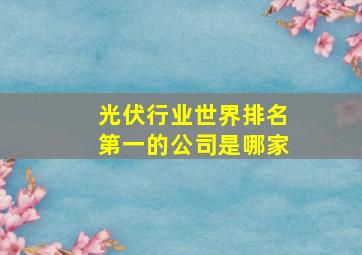 光伏行业世界排名第一的公司是哪家