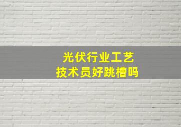 光伏行业工艺技术员好跳槽吗