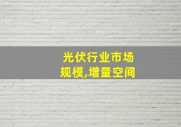 光伏行业市场规模,增量空间