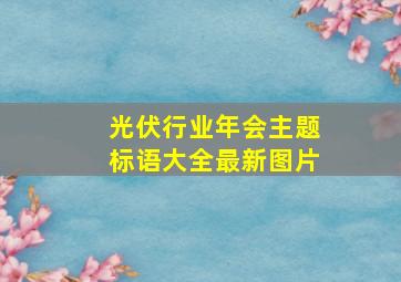 光伏行业年会主题标语大全最新图片