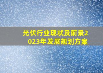 光伏行业现状及前景2023年发展规划方案