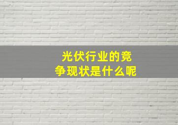 光伏行业的竞争现状是什么呢