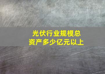 光伏行业规模总资产多少亿元以上