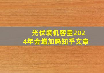 光伏装机容量2024年会增加吗知乎文章