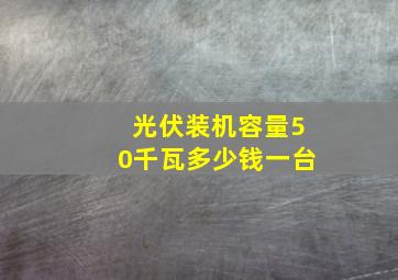 光伏装机容量50千瓦多少钱一台