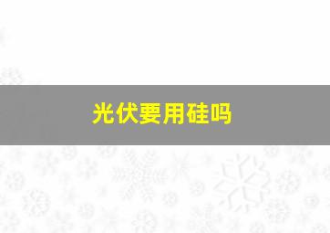 光伏要用硅吗