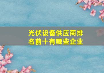 光伏设备供应商排名前十有哪些企业