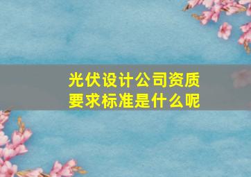 光伏设计公司资质要求标准是什么呢