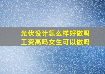 光伏设计怎么样好做吗工资高吗女生可以做吗