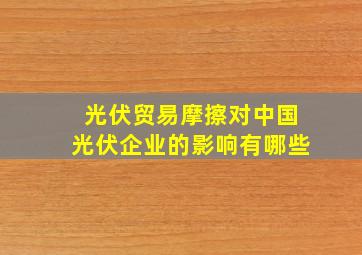 光伏贸易摩擦对中国光伏企业的影响有哪些