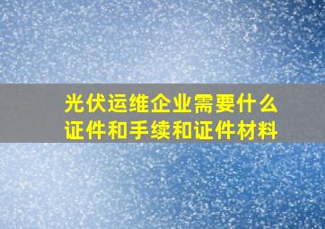 光伏运维企业需要什么证件和手续和证件材料