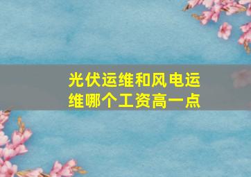 光伏运维和风电运维哪个工资高一点