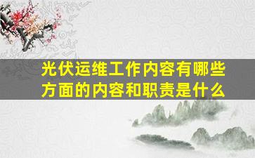 光伏运维工作内容有哪些方面的内容和职责是什么